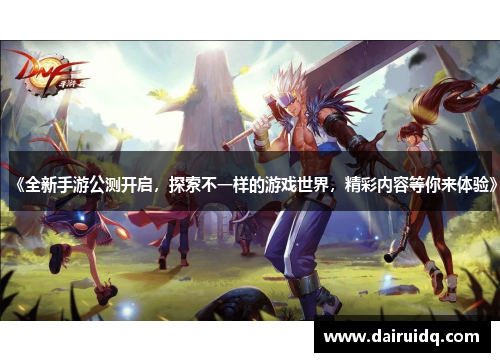 《全新手游公测开启，探索不一样的游戏世界，精彩内容等你来体验》