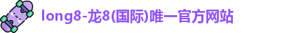 long8-龙8(国际)唯一官方网站
